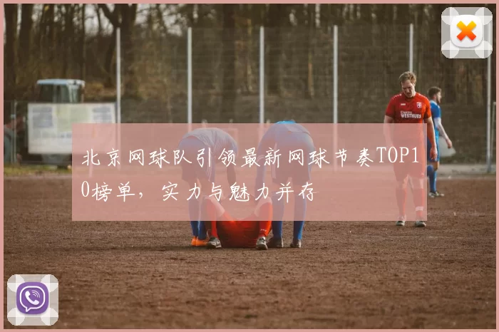 北京网球队引领最新网球节奏TOP10榜单，实力与魅力并存