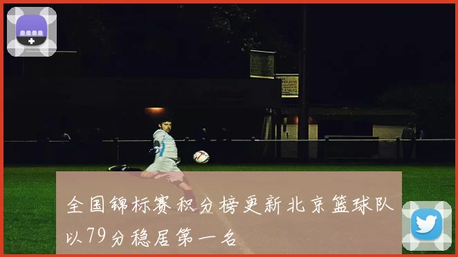 全国锦标赛积分榜更新北京篮球队以79分稳居第一名