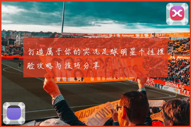 打造属于你的实况足球明星个性捏脸攻略与技巧分享