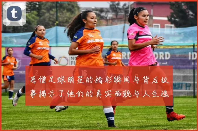 恶僧足球明星的精彩瞬间与背后故事揭示了他们的真实面貌与人生选择
