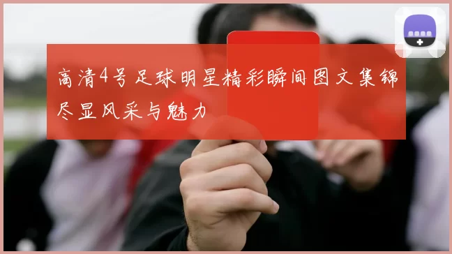高清4号足球明星精彩瞬间图文集锦尽显风采与魅力