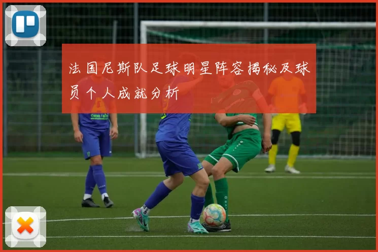 法国尼斯队足球明星阵容揭秘及球员个人成就分析