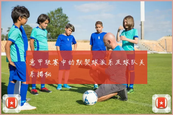 意甲联赛中的默契球派系及球队关系揭秘