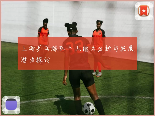 上海乒乓球队个人能力分析与发展潜力探讨