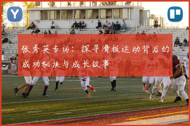 张秀英专访：探寻滑板运动背后的成功秘诀与成长故事