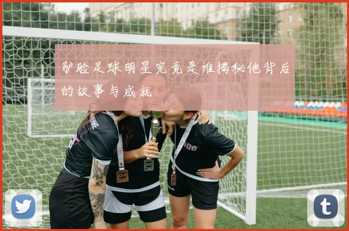 驴脸足球明星究竟是谁揭秘他背后的故事与成就