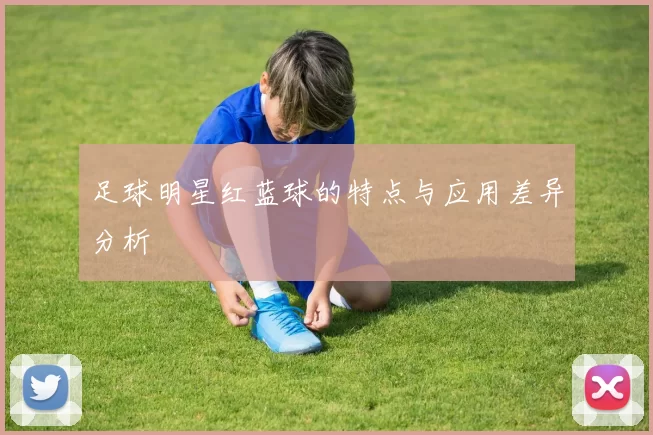 足球明星红蓝球的特点与应用差异分析