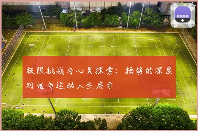 极限挑战与心灵探索：杨静的深度对话与运动人生启示