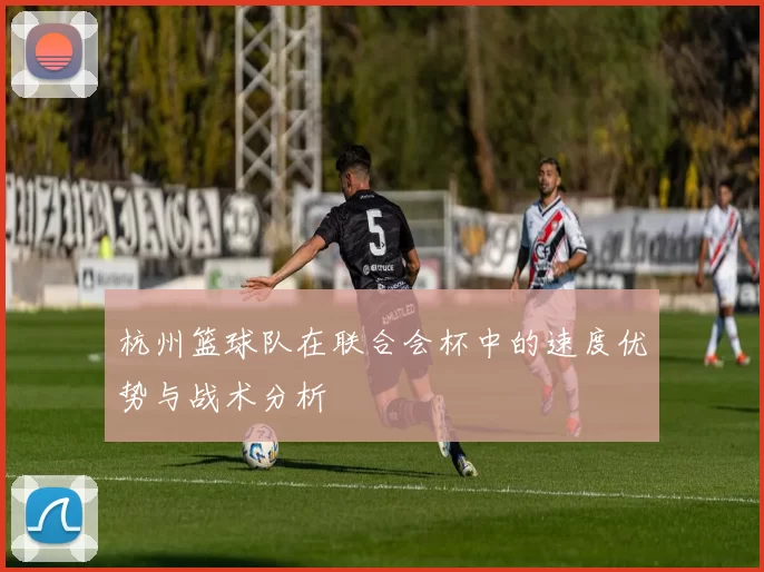 杭州篮球队在联合会杯中的速度优势与战术分析