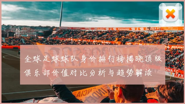 全球足球球队身价排行榜揭晓顶级俱乐部价值对比分析与趋势解读