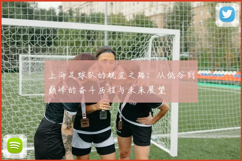 上海足球队的蜕变之路：从低谷到巅峰的奋斗历程与未来展望