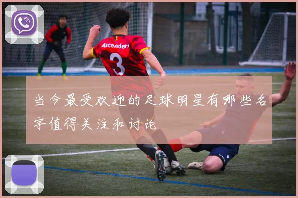 当今最受欢迎的足球明星有哪些名字值得关注和讨论