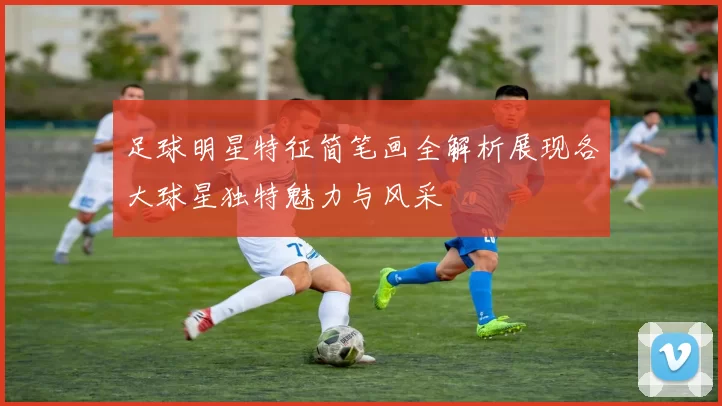 足球明星特征简笔画全解析展现各大球星独特魅力与风采