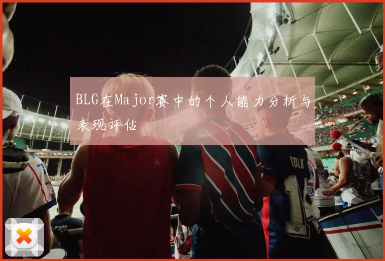 BLG在Major赛中的个人能力分析与表现评估