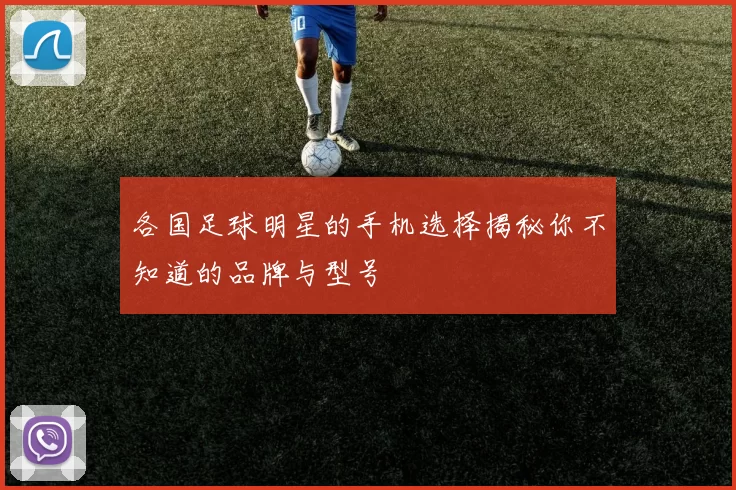 各国足球明星的手机选择揭秘你不知道的品牌与型号