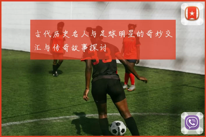 古代历史名人与足球明星的奇妙交汇与传奇故事探讨