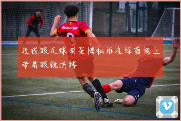 近视眼足球明星揭秘谁在绿茵场上带着眼镜拼搏