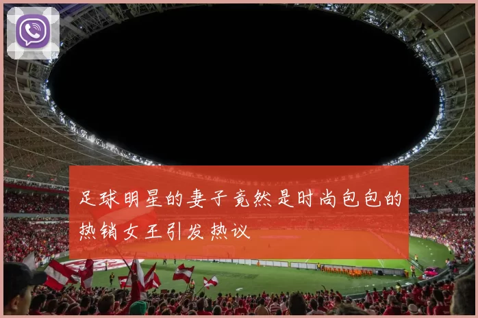 足球明星的妻子竟然是时尚包包的热销女王引发热议