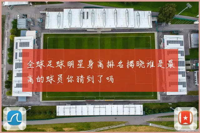 全球足球明星身高排名揭晓谁是最高的球员你猜到了吗