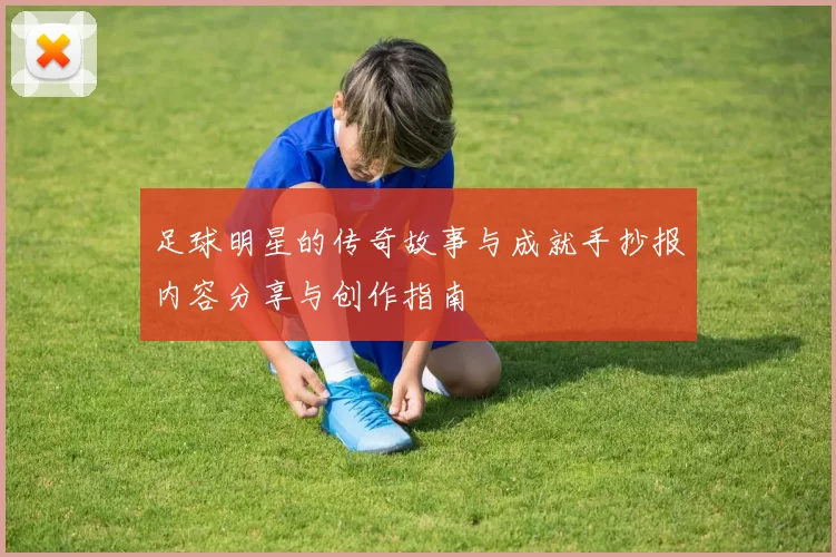 足球明星的传奇故事与成就手抄报内容分享与创作指南