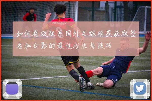 如何有效联系国外足球明星获取签名和合影的最佳方法与技巧