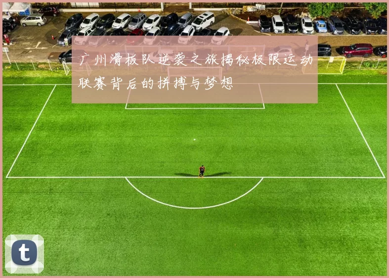 广州滑板队逆袭之旅揭秘极限运动联赛背后的拼搏与梦想