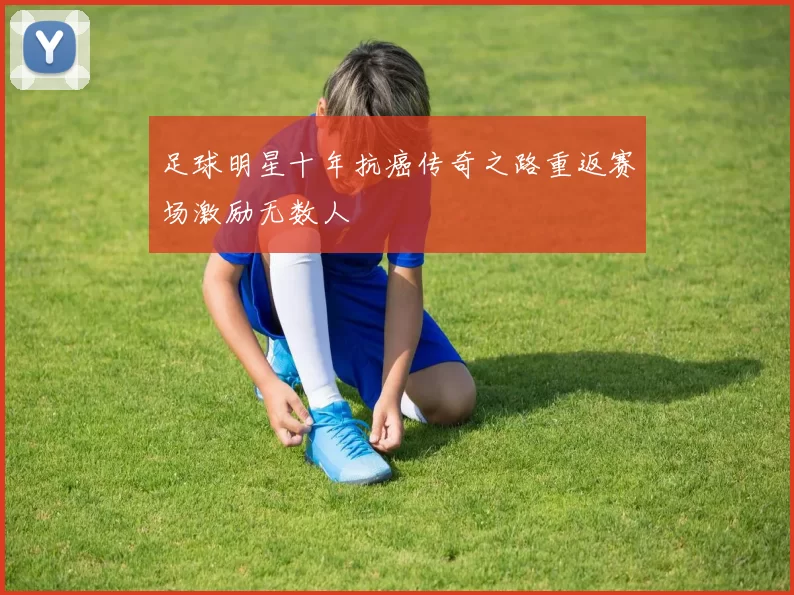 足球明星十年抗癌传奇之路重返赛场激励无数人