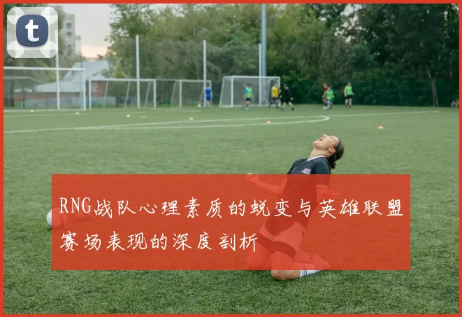 RNG战队心理素质的蜕变与英雄联盟赛场表现的深度剖析