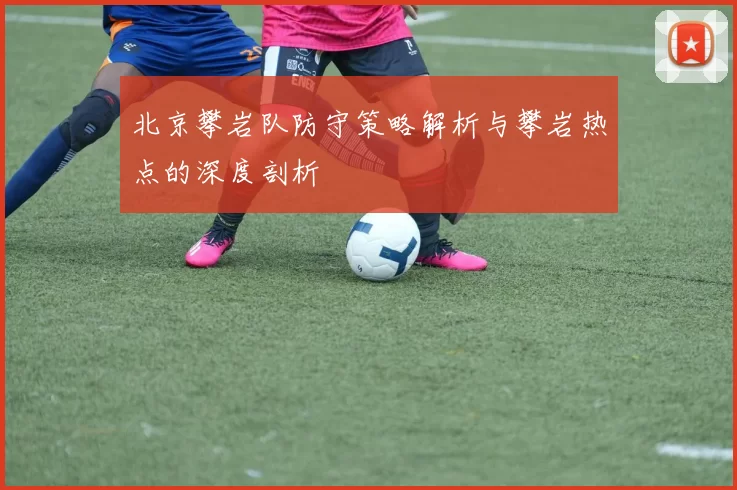 北京攀岩队防守策略解析与攀岩热点的深度剖析