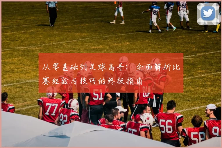 从零基础到足球高手：全面解析比赛经验与技巧的终极指南