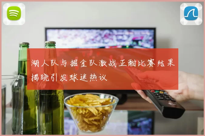 湖人队与掘金队激战正酣比赛结果揭晓引发球迷热议