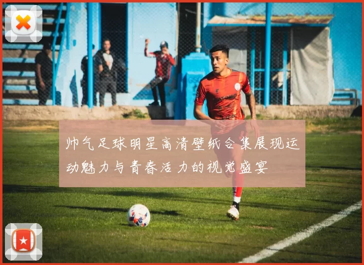 帅气足球明星高清壁纸合集展现运动魅力与青春活力的视觉盛宴