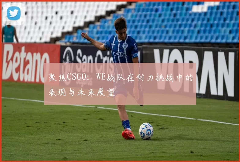 聚焦CSGO：WE战队在耐力挑战中的表现与未来展望