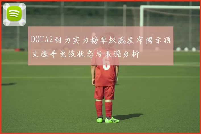 DOTA2耐力实力榜单权威发布揭示顶尖选手竞技状态与表现分析