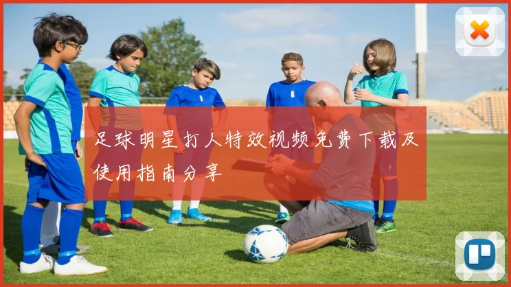 足球明星打人特效视频免费下载及使用指南分享