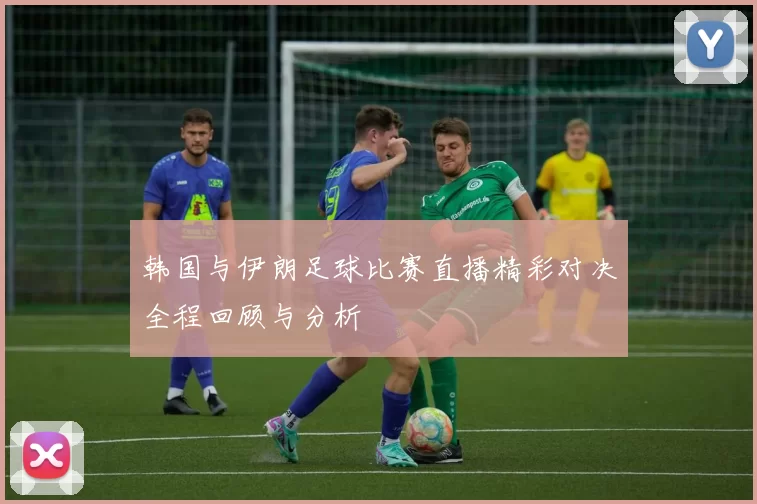 韩国与伊朗足球比赛直播精彩对决全程回顾与分析