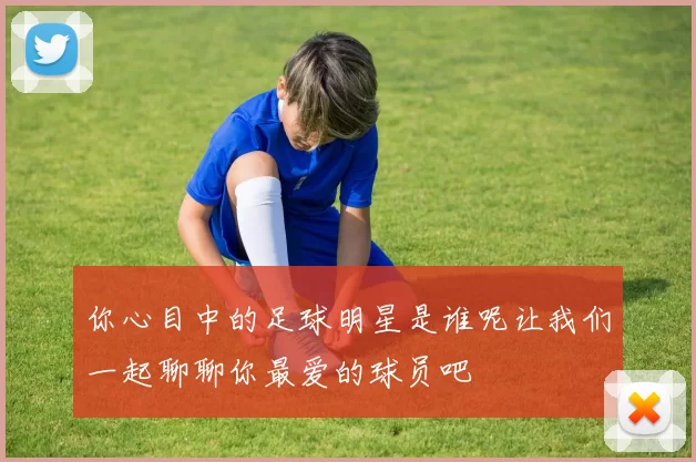 你心目中的足球明星是谁呢让我们一起聊聊你最爱的球员吧