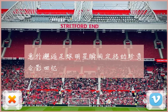 意外邂逅足球明星瞬间定格的珍贵合影回忆