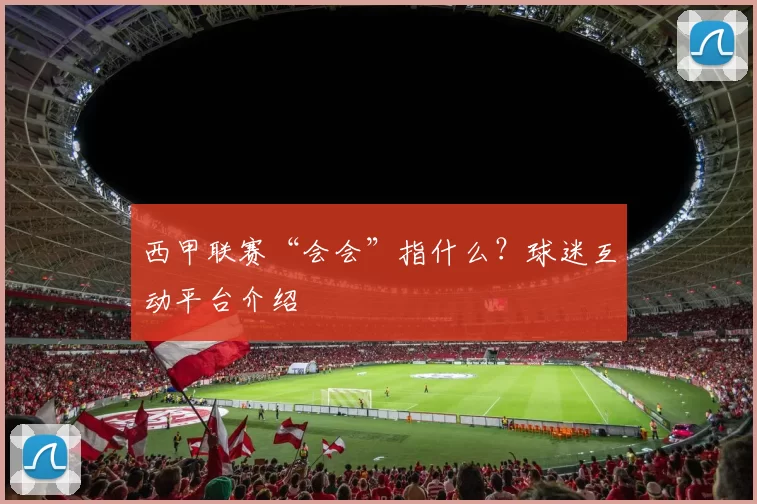 西甲联赛“会会”指什么？球迷互动平台介绍