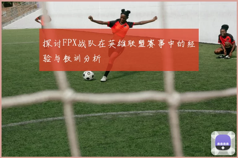探讨FPX战队在英雄联盟赛事中的经验与教训分析