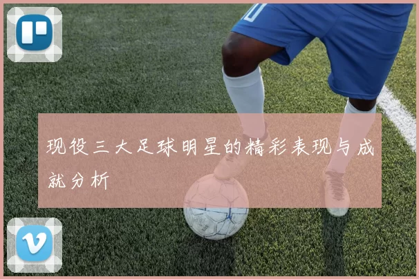 现役三大足球明星的精彩表现与成就分析