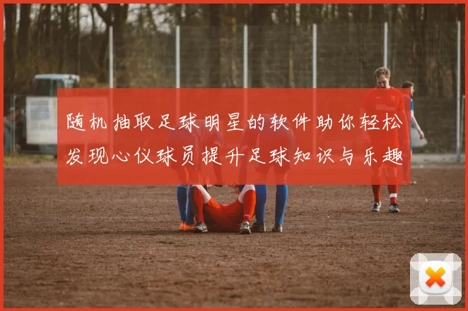 随机抽取足球明星的软件助你轻松发现心仪球员提升足球知识与乐趣