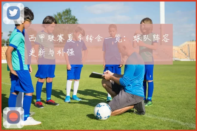 西甲联赛夏季转会一览：球队阵容更新与补强