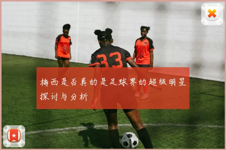 梅西是否真的是足球界的超级明星探讨与分析