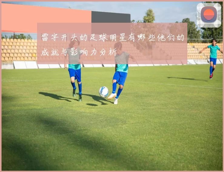 雷字开头的足球明星有哪些他们的成就与影响力分析