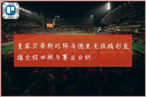 皇家贝蒂斯对阵马德里竞技精彩直播全程回顾与赛后分析