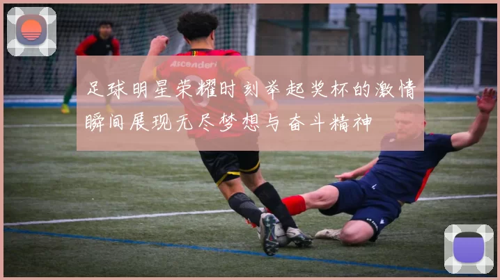 足球明星荣耀时刻举起奖杯的激情瞬间展现无尽梦想与奋斗精神