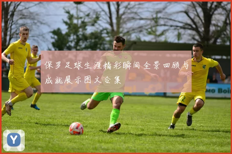 保罗足球生涯精彩瞬间全景回顾与成就展示图文合集