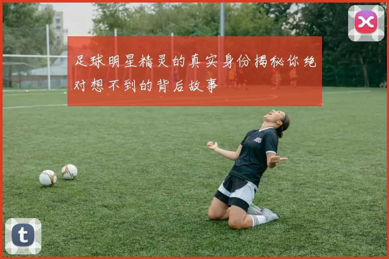 足球明星精灵的真实身份揭秘你绝对想不到的背后故事