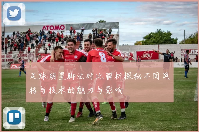 足球明星脚法对比解析探秘不同风格与技术的魅力与影响